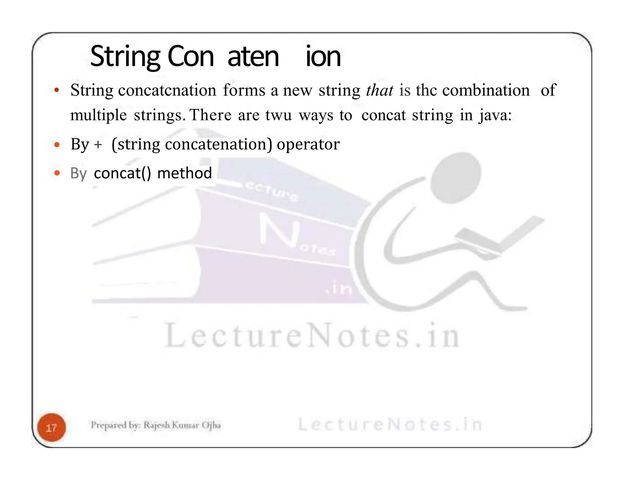 String Con aten ion • String concatcnation forms a new string that is thc combination of multiple strings. There are twu ways to concat string in java: • By + (string concatenation) operator • By concat() method 
