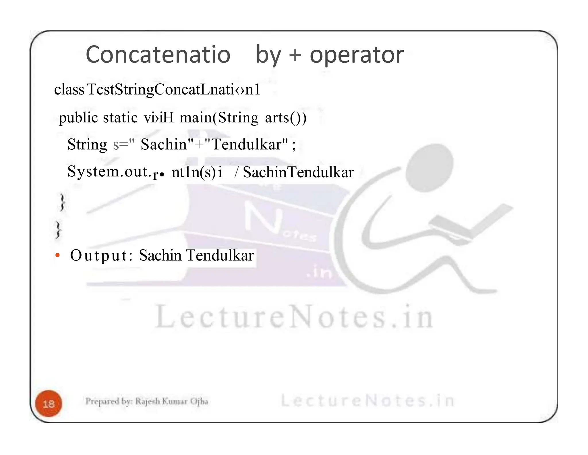 Concatenatio by + operator classTcstStringConcatLnati‹›n1 public static vi›iH main(String arts()) String s=" Sachin"+"Tendulkar" ; System.out.r• nt1n(s)i / SachinTendulkar • Output: Sachin Tendulkar 