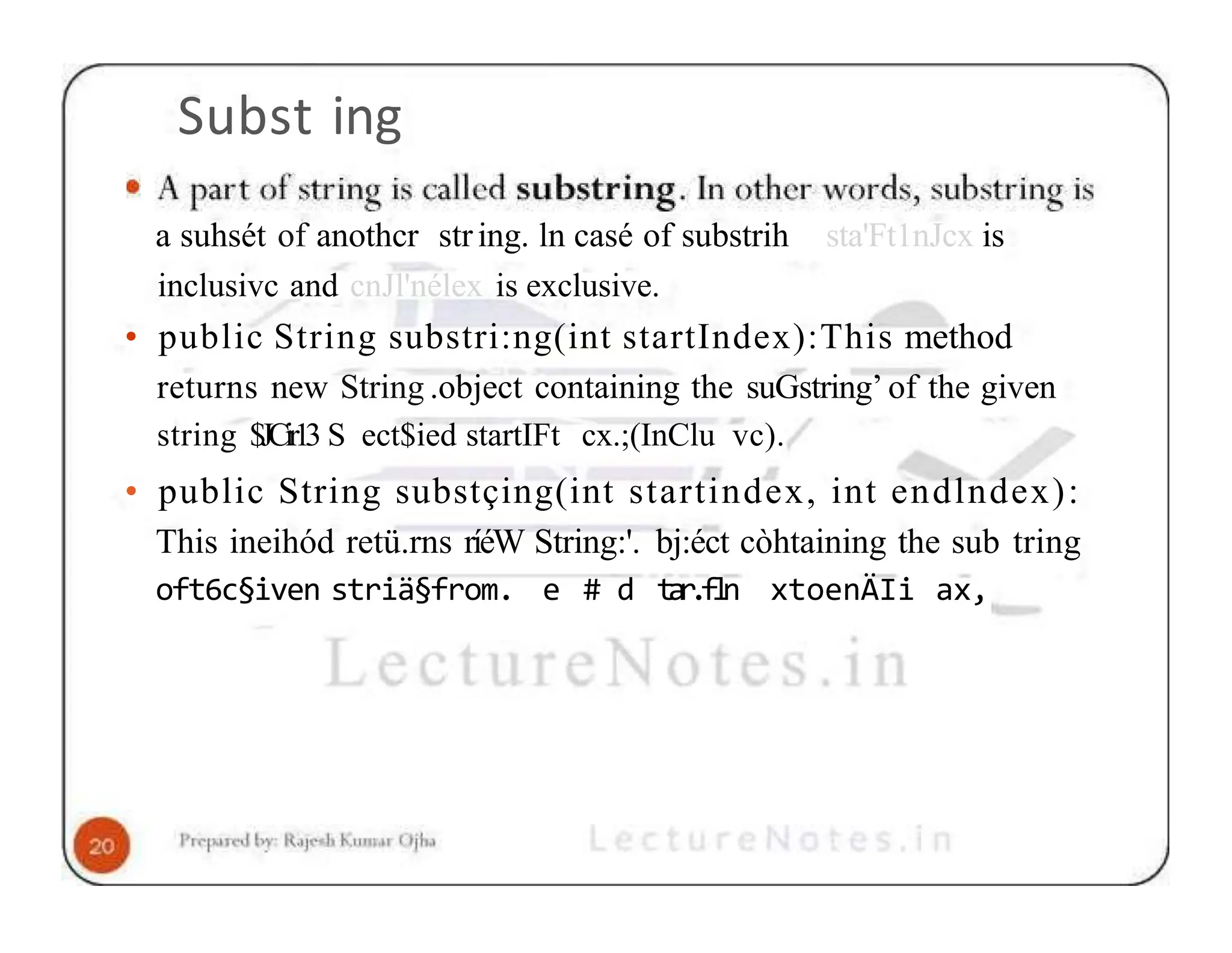Subst ing a suhsét of anothcr string. ln casé of substrih sta'Ft1nJcx is inclusivc and cnJl'nélex is exclusive. • public String substri:ng(int startIndex):This method returns new String .object containing the suGstring’ of the given string $JCir13 S ect$ied startIFt cx.;(InClu vc). • public String substçing(int startindex, int endlndex): This ineihód retü.rns ríéW String:'. bj:éct còhtaining the sub tring oft6c§iven striä§from. e # d t a r . f l n xtoenÄIi ax, 