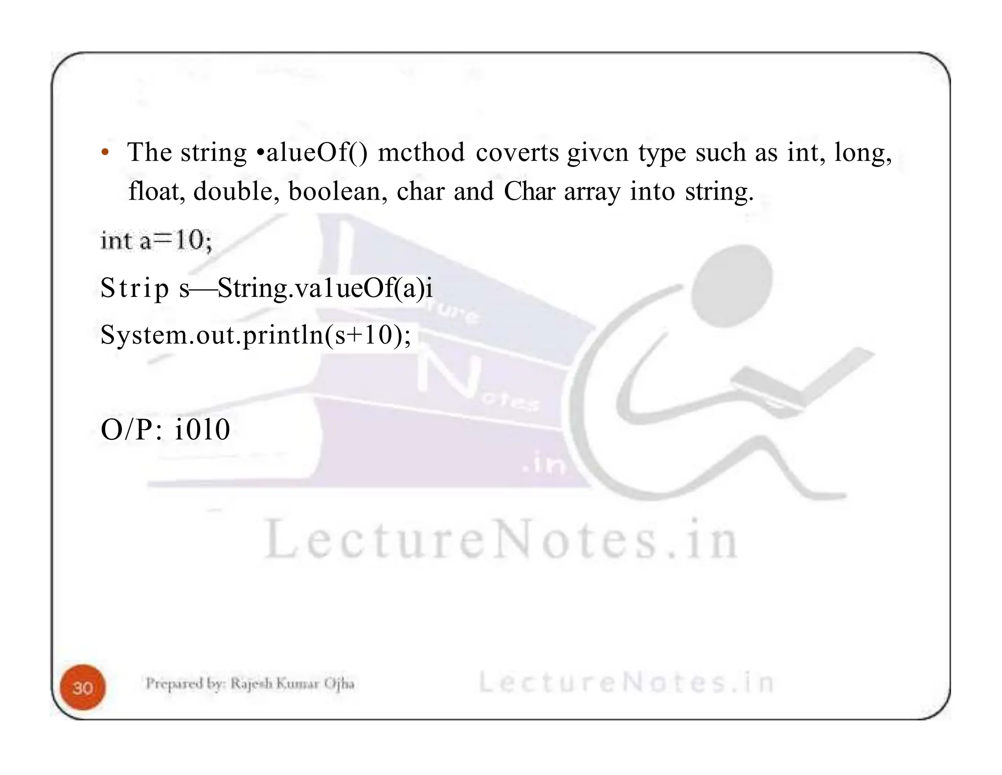 • The string •alueOf() mcthod coverts givcn type such as int, long, float, double, boolean, char and Char array into string. Strip s—String.va1ueOf(a)i System.out.println(s+10); O/P: i0l0 