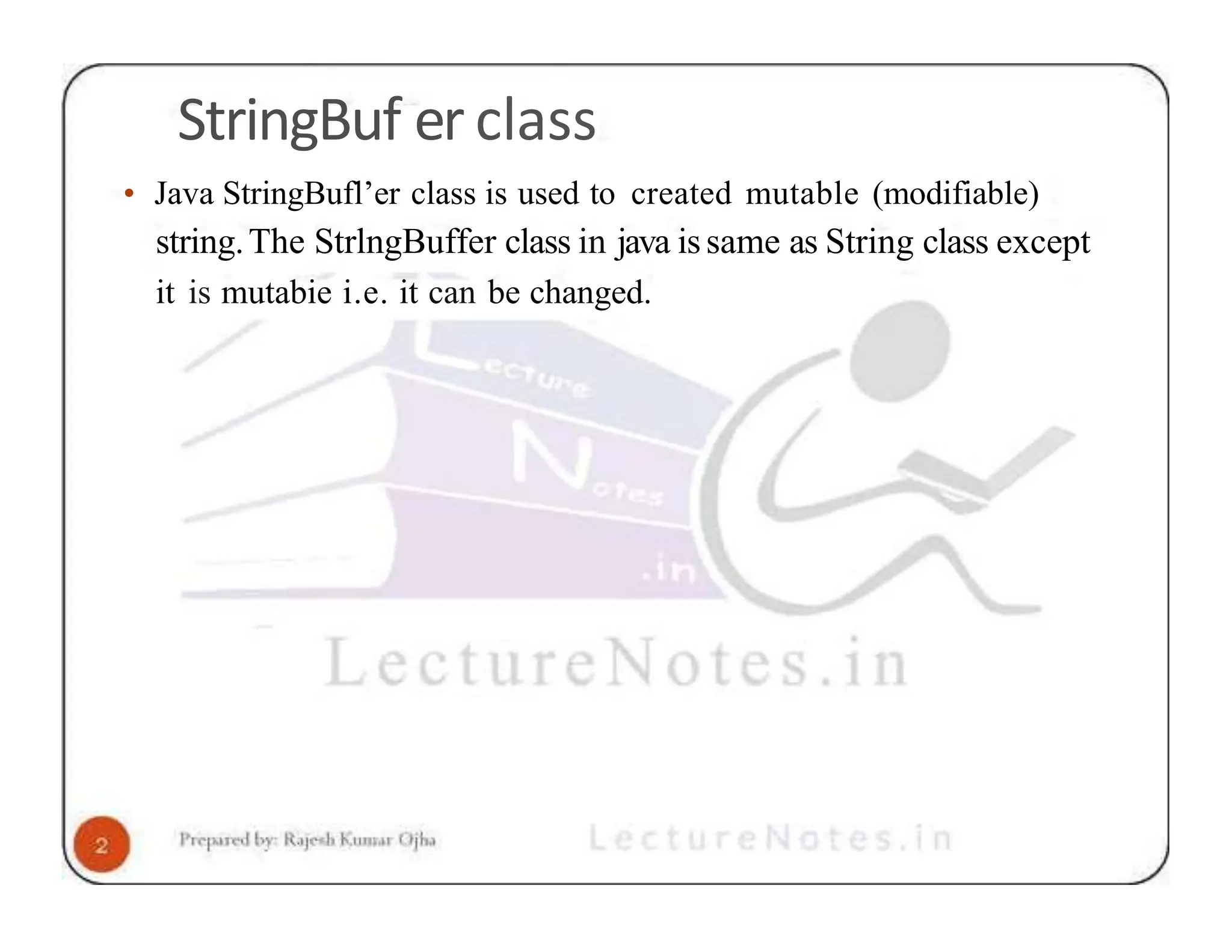 StringBuf er class • Java StringBufl’er class is used to created mutable (modifiable) string.The StrlngBuffer class in java issame as String class except it is mutabie i.e. it can be changed. 