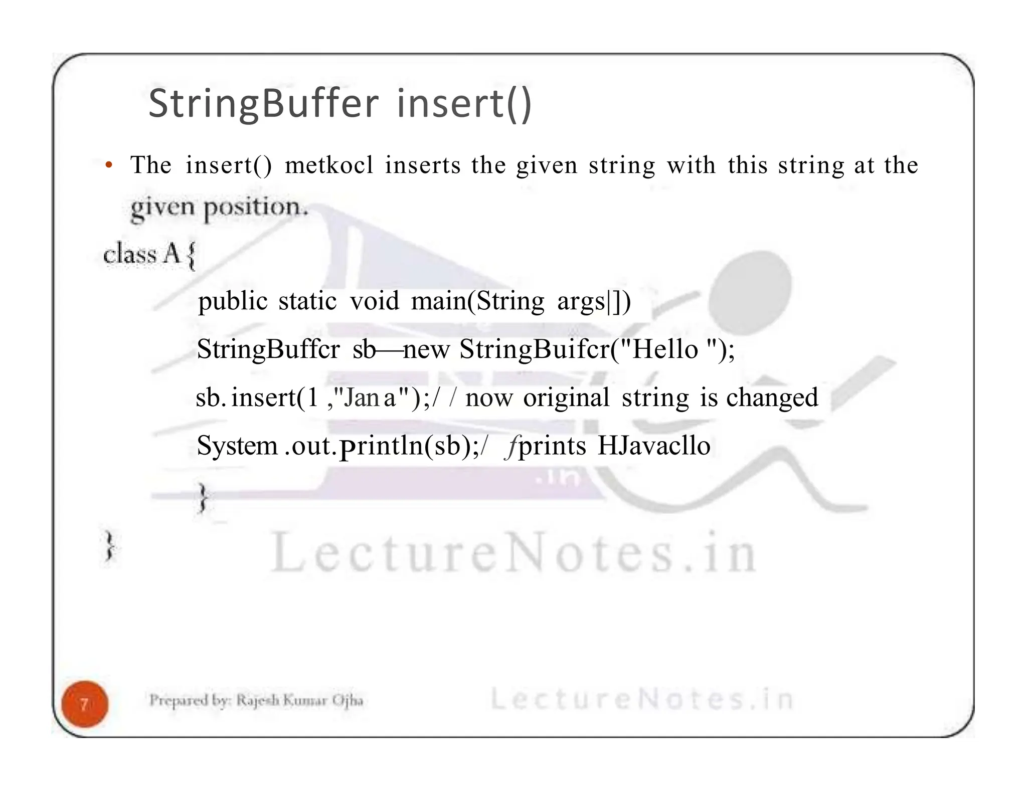 StringBuffer insert() • The insert() metkocl inserts the given string with this string at the public static void main(String args|]) StringBuffcr sb—new StringBuifcr("Hello "); sb.insert(1 ,"Jana");/ / now original string is changed System .out.Println(sb);/ fprints HJavacllo 