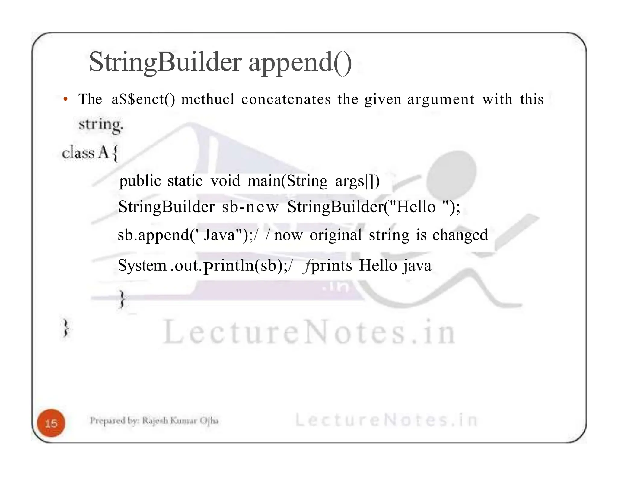 StringBuilder append() • The a$$enct() mcthucl concatcnates the given argument with this public static void main(String args|]) StringBuilder sb-new StringBuilder("Hello "); sb.append(' Java");/ / now original string is changed System .out.Println(sb);/ fprints Hello java 