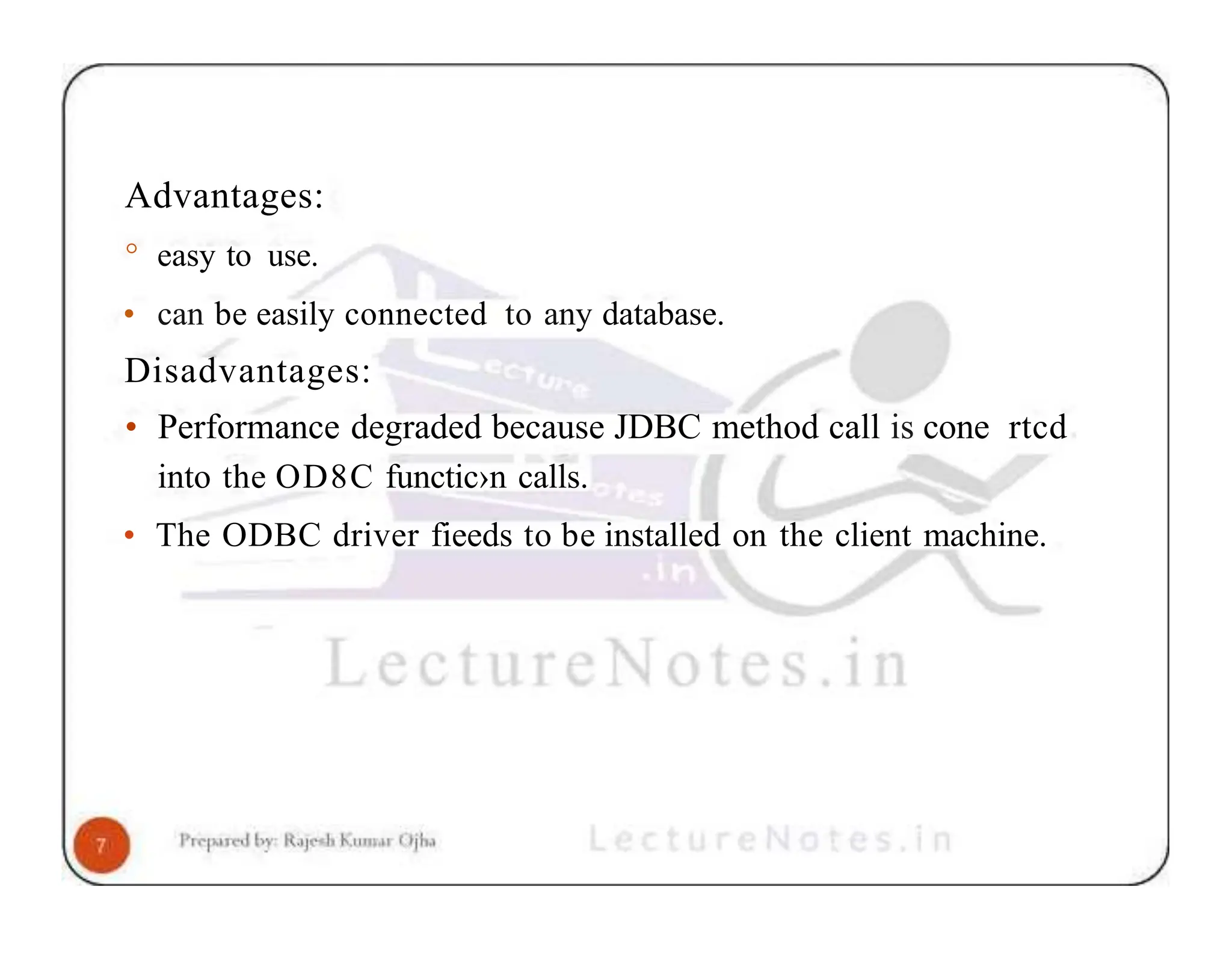 Advantages: ° easy to use. • can be easily connected to any database. Disadvantages: • Performance degraded because JDBC method call is cone rtcd into the OD8C functic›n calls. • The ODBC driver fieeds to be installed on the client machine. 