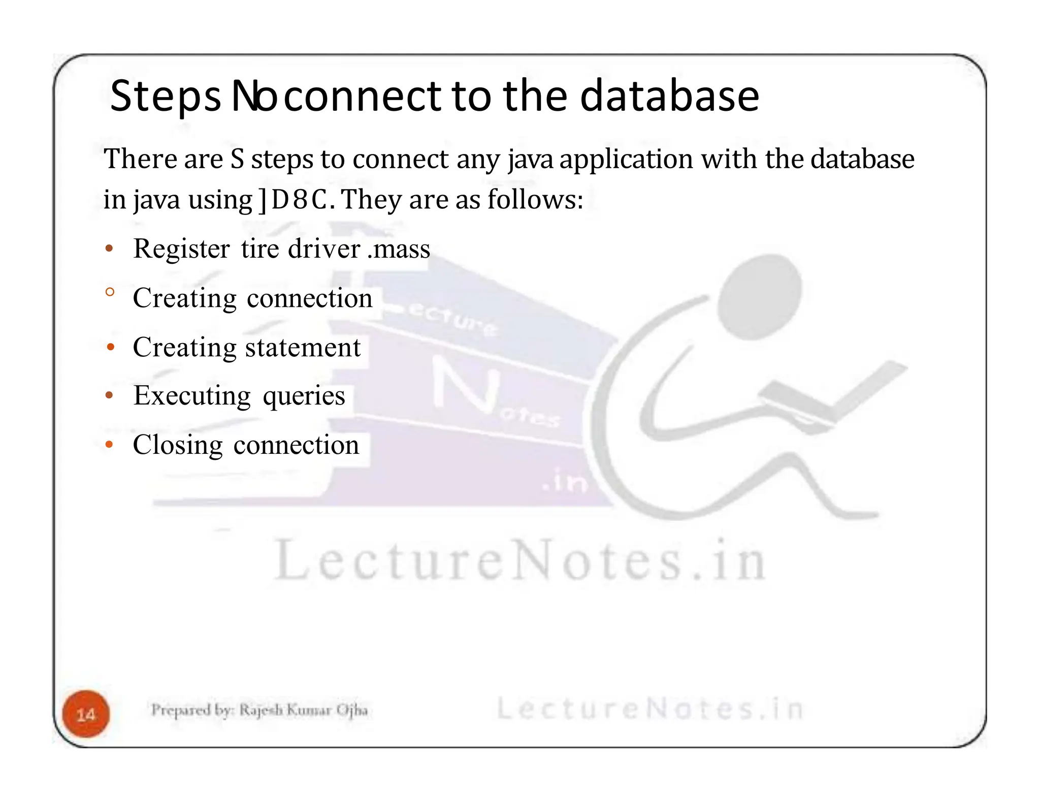 Steps Noconnect to the database There are S steps to connect any java application with the database in java using ]D8C. They are as follows: • Register tire driver .mass ° Creating connection • Creating statement • Executing queries • Closing connection 