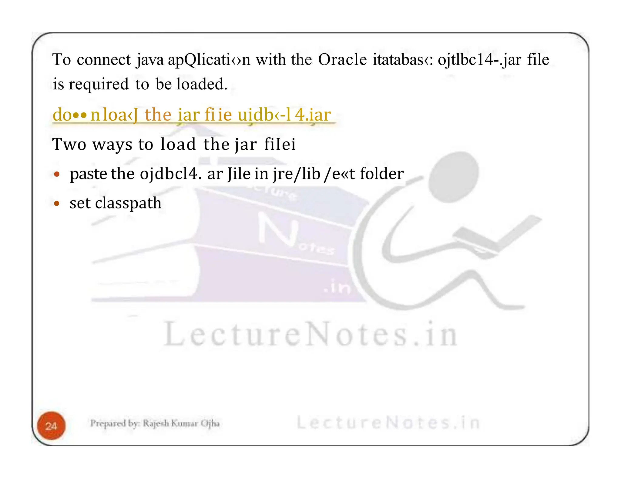 To connect java apQlicati‹›n with the Oracle itatabas‹: ojtlbc14-.jar file is required to be loaded. do••nloa‹J the iar fiie uidb‹-l 4.iar Two ways to load the jar fiIei • paste the ojdbcl4. ar Jile in jre/lib/e«t folder • set classpath 