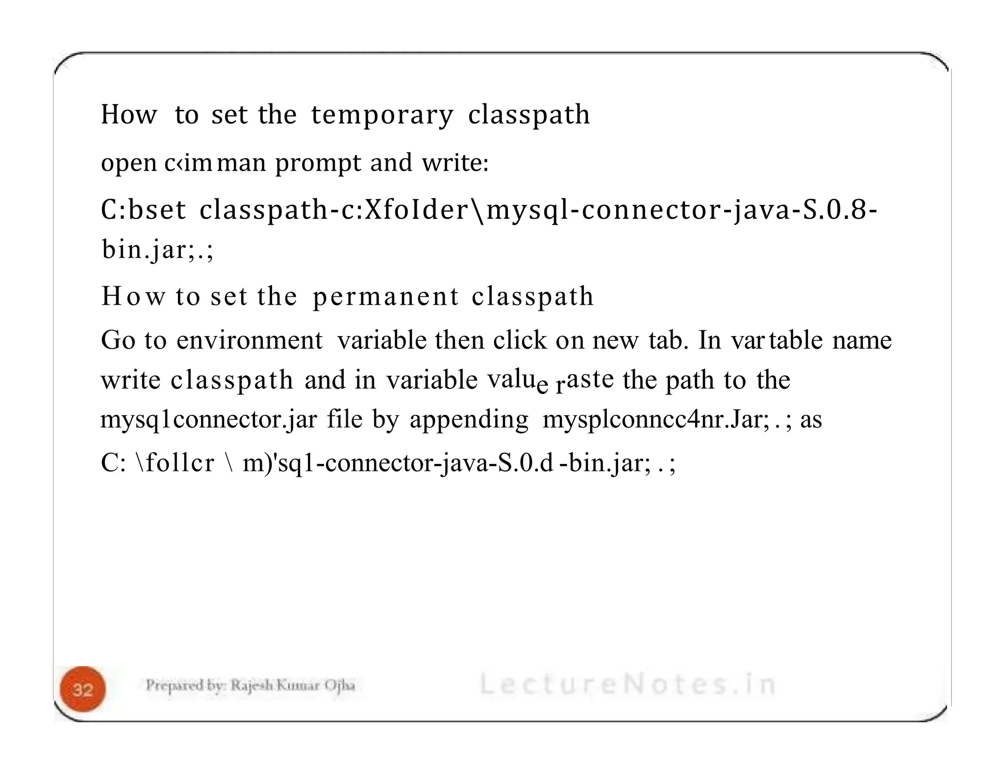 How to set the temporary classpath open c‹imman prompt and write: C:bset classpath-c:XfoIdermysql-connector-java-S.0.8- bin.jar;.; H o w to set the permanent classpath Go to environment variable then click on new tab. In vartable name write classpath and in variable value raste the path to the mysq1connector.jar file by appending mysplconncc4nr.Jar;.; as C: follcr m)'sq1-connector-java-S.0.d -bin.jar; . ; 
