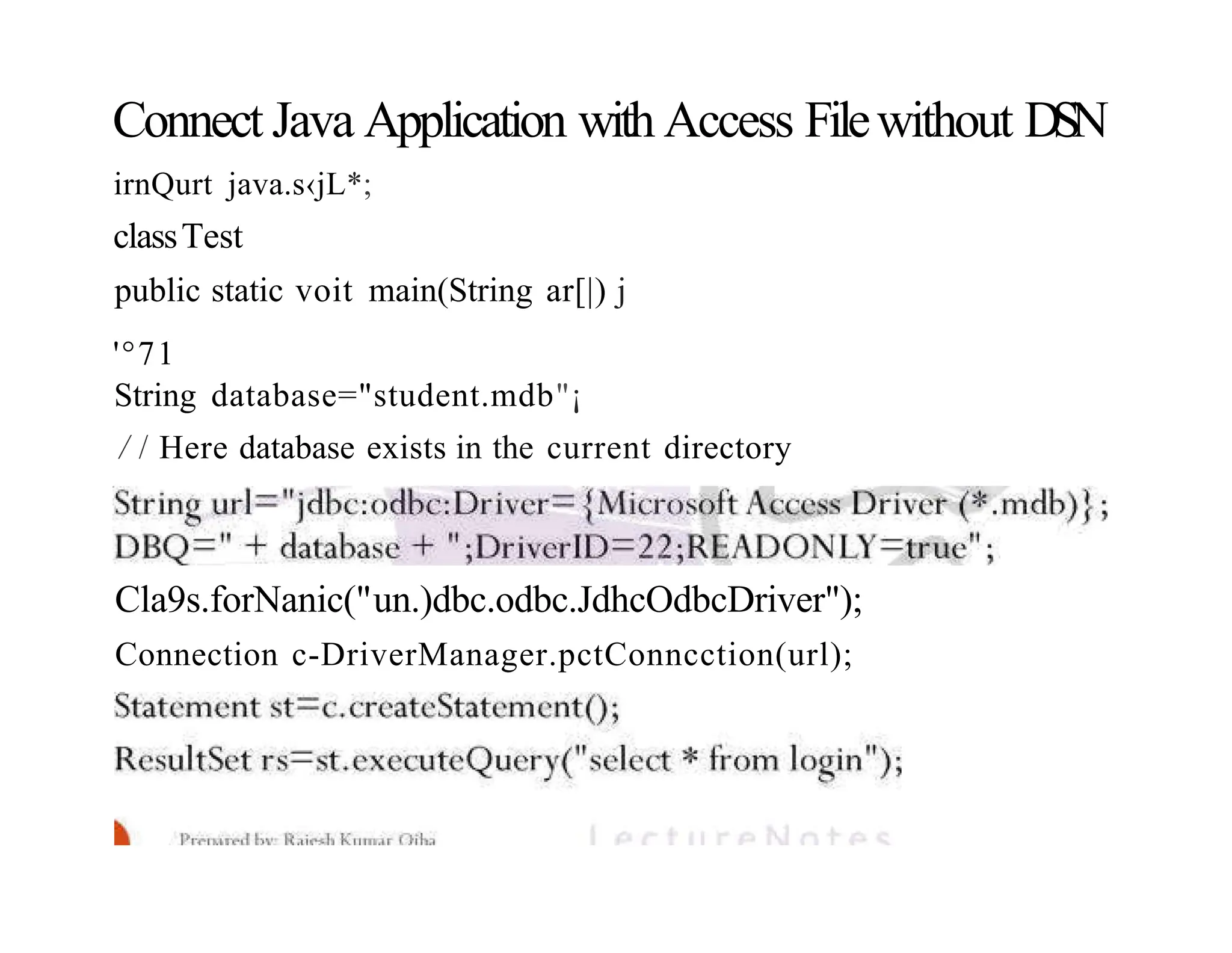Connect Java Application with Access Filewithout DSN irnQurt java.s‹jL*; classTest public static voit main(String ar[|) j '°71 String database="student.mdb"¡ / / Here database exists in the current directory Cla9s.forNanic("un.)dbc.odbc.JdhcOdbcDriver"); Connection c-DriverManager.pctConncction(url); 