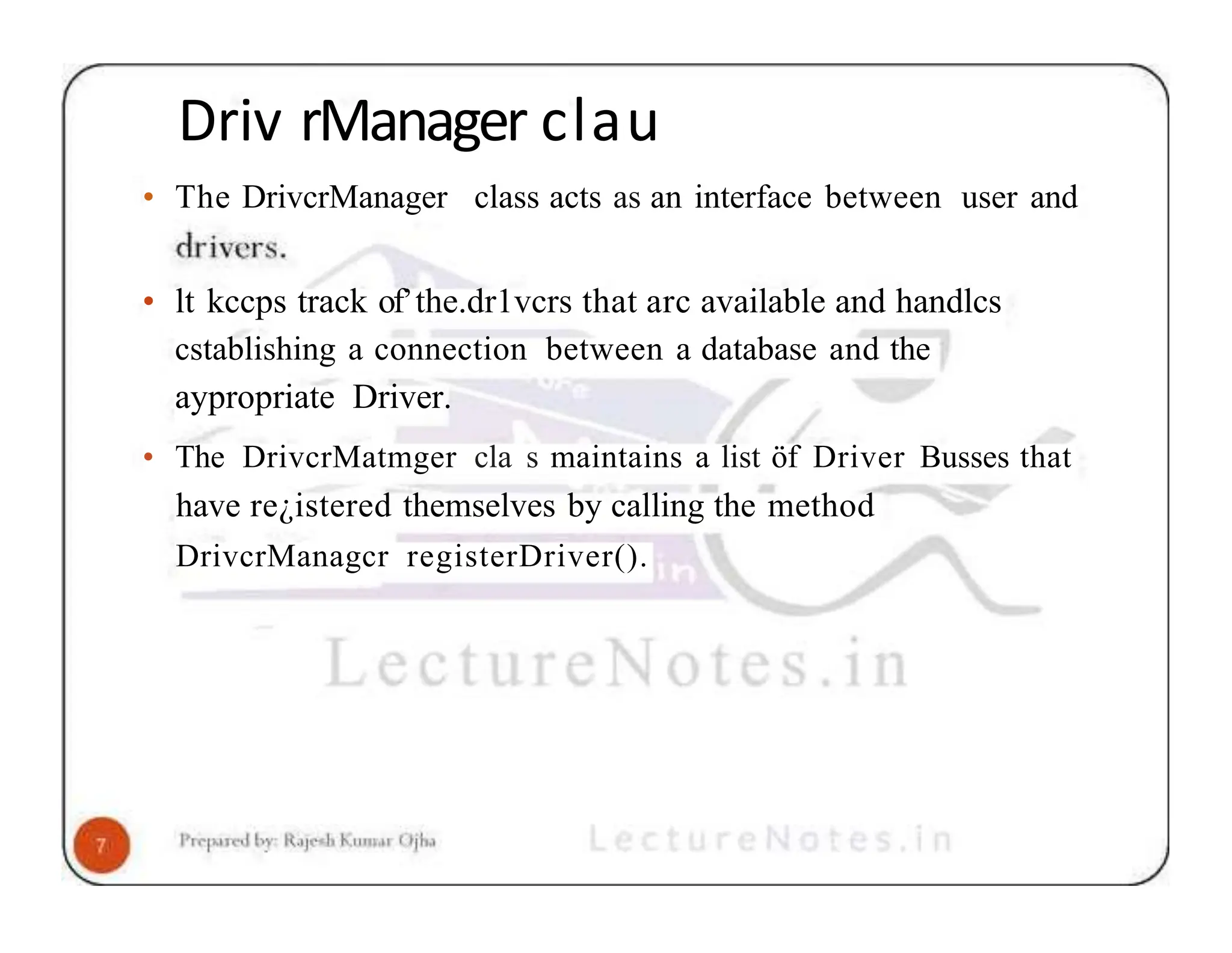 Driv rManager clau • The DrivcrManager class acts as an interface between user and • lt kccps track of’the.dr1vcrs that arc available and handlcs cstablishing a connection between a database and the aypropriate Driver. • The DrivcrMatmger cla s maintains a list öf Driver Busses that have re¿istered themselves by calling the method DrivcrManagcr registerDriver(). 