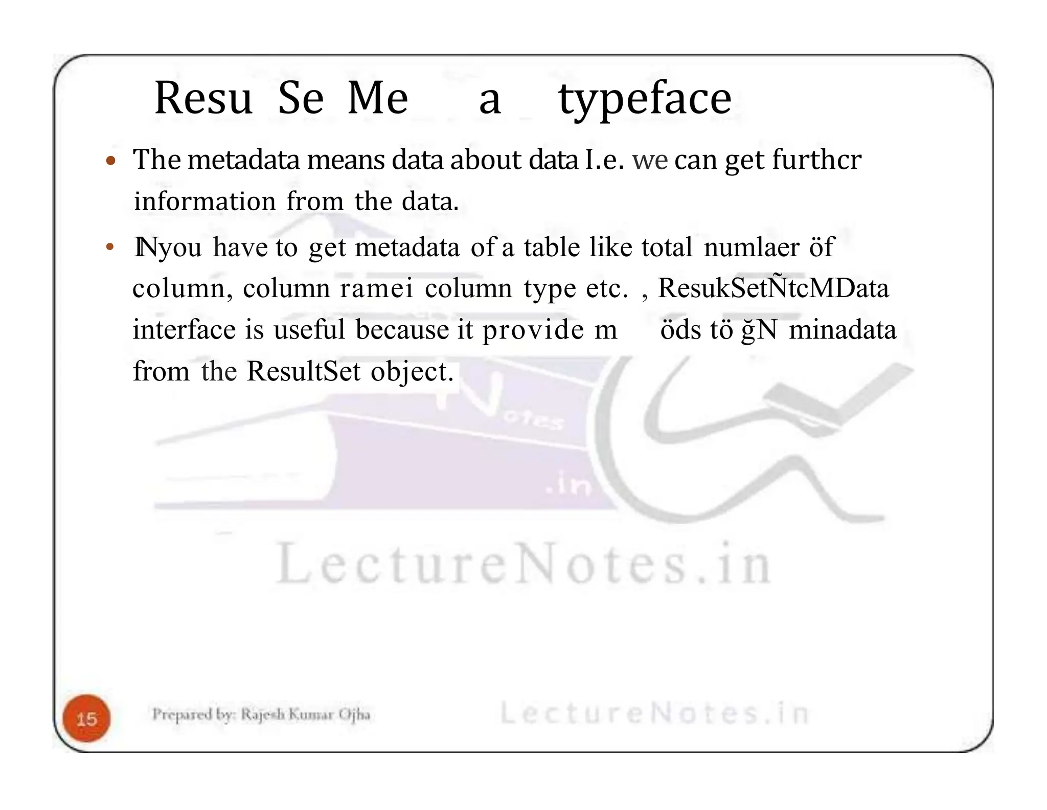 Resu Se Me a typeface • The metadata means data about data I.e. we can get furthcr information from the data. • INyou have to get metadata of a table like total numlaer öf column, column ramei column type etc. , ResukSetÑtcMData interface is useful because it provide m öds tö ğN minadata from the ResultSet object. 