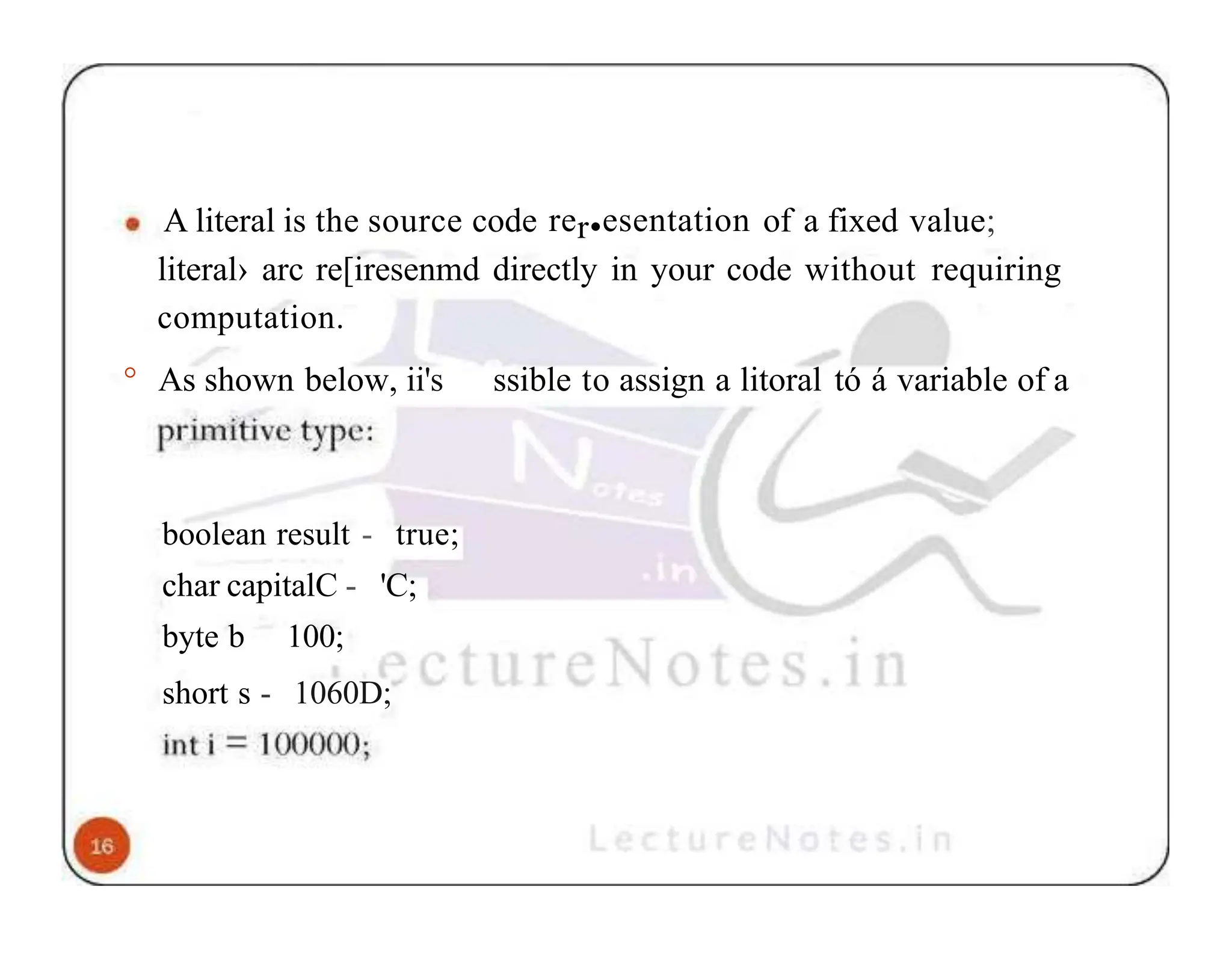 A literal is the source code rer•esentation of a fixed value; literal› arc re[iresenmd directly in your code without requiring computation. ° As shown below, ii's ssible to assign a litoral tó á variable of a boolean result - true; char capitalC - 'C; byte b 100; short s - 1060D; 