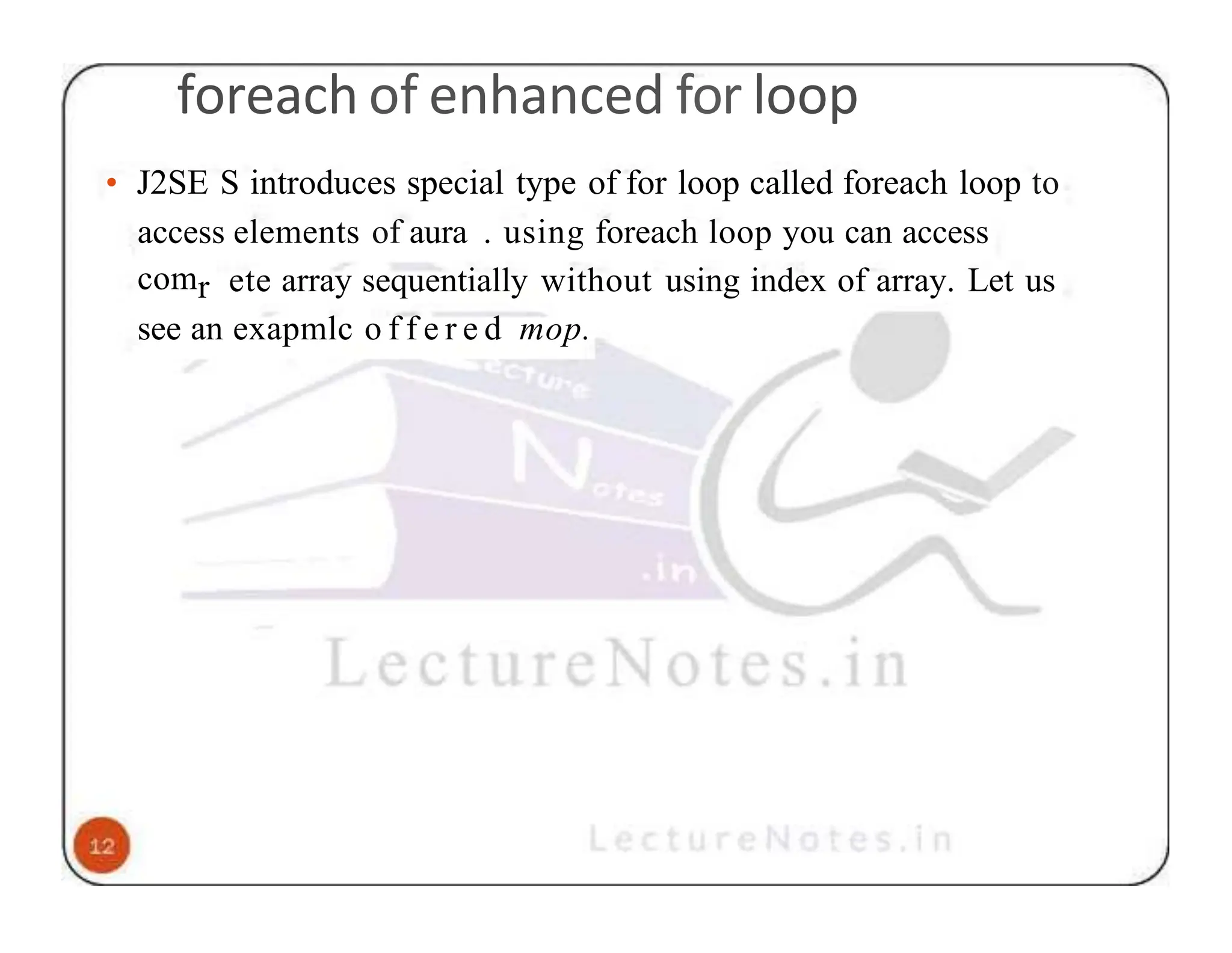foreach of enhanced for loop • J2SE S introduces special type of for loop called foreach loop to access elements of aura . using foreach loop you can access comr ete array sequentially without using index of array. Let us see an exapmlc o f f e r e d mop. 
