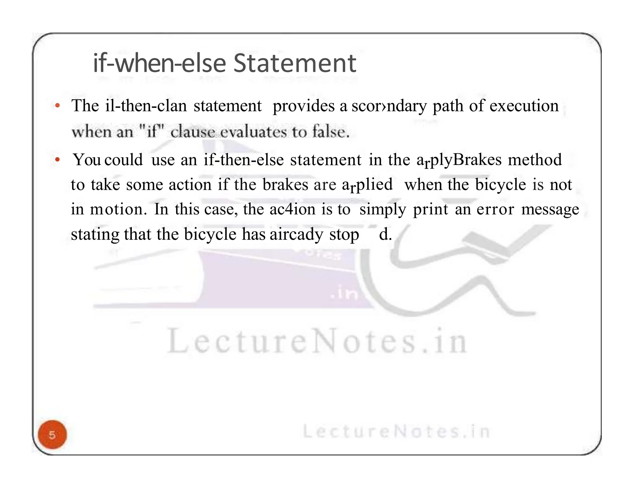 if-when-else Statement • The il-then-clan statement provides a scor›ndary path of execution • You could use an if-then-else statement in the arplyBrakes method to take some action if the brakes are arplied when the bicycle is not in motion. In this case, the ac4ion is to simply print an error message stating that the bicycle has aircady stop d. 