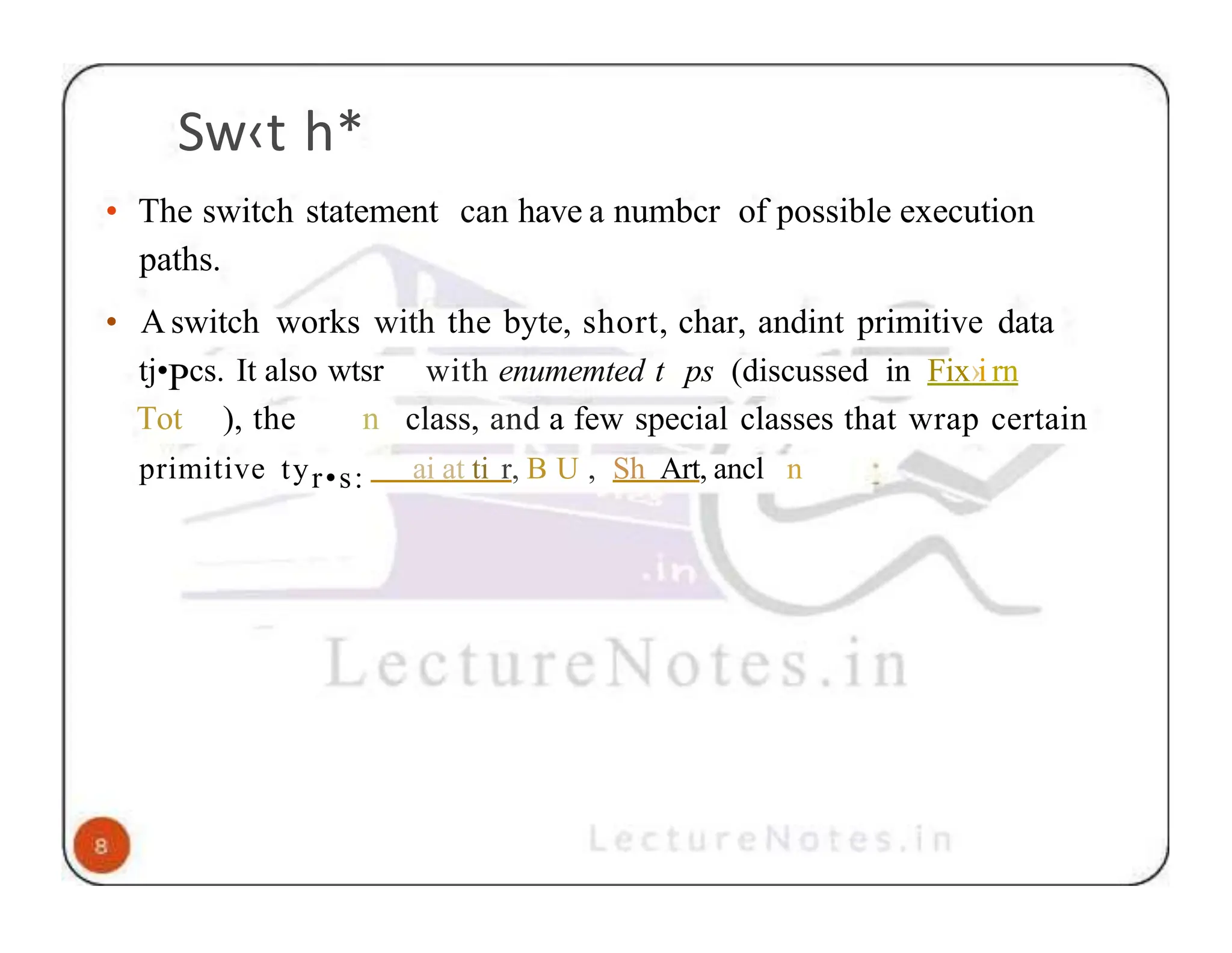 Sw‹t h* • The switch statement can have a numbcr of possible execution paths. • A switch works with the byte, short, char, andint primitive data tj•Pcs. It also wtsr Tot ), the n with enumemted t ps (discussed in Fix›irn class, and a few special classes that wrap certain primitive tyr•s: ai at ti r, B U , Sh Art, ancl n 