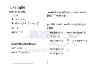 Example
class Stu8cnt6(
intd
String name;
Students(int i;String n)'
id - i,
(ids' "+namc);}
public static void..main(Siring at
gs[})( . '
Student6(Siudentd.s)!{
. '.. -
Stuâent'6 s2 ne
. ..
..5tudent6(st.)
 