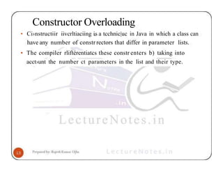 Constructor Overloading
• Ci›nstructiir iivcrltiaciing i.s a tcchnic|uc in Java in which a class can
have any number of constr rectors that differ in parameter lists.
• The compiler rliftérentiatcs these constr enters b) taking into
acct›unt the number ct parameters in the list and their type.
 