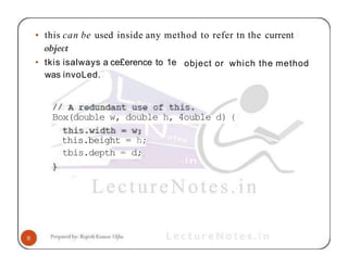 • this can be used inside any method to refer tn the current
object or which the method
• tkis isalways a ce£erence to 1e
was invoLed.
Box(double w, double h, 4ouble d) (
this.beight = h;
tbis.depth = d;
 