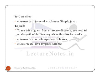 To Compile:
• e:sourcesb javac -d c:classes Simple.java
To Run:
° To run this rrogram from e:  source directory, you need t‹i
set classpath øf the directory where the class file resides.
• e:sources> set classpath=c:îclasses; ;
• e:sourcesN java my pack.Simple
 