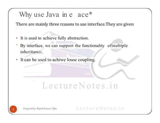 Why use Java in e ace*
There are mainly three rcasons to use interface.They are given
• It is used to achieve fully abstraction.
° By interface, we can support the functionality ofinulttple
• It can be used to achiwe louse coupling.
 