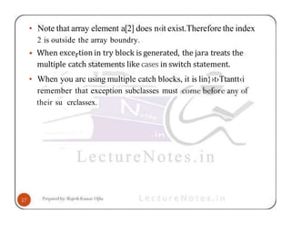 • Note that array element a[2] does n‹it exist.Therefore the index
2 is outside the array boundry.
• When excertion in try block is generated, the jara treats the
multiple catch statements like cases in switch statement.
• When you arc using multiple catch blocks, it is lin}›t›Ttantt‹i
remember that exception subclasses must
their su crclassex.
 
