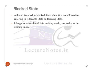 • A thread is called in blocked State when it is not allowed to
entering in Rilnnable State or Running State.
• It haprens when thread is in waiting mode, suspended or in
sleeping mode.
 