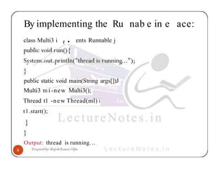 By implementing the Ru nab e in e ace:
r •
class Multi3 i ents Runnable j
public static void main(String args[])J
Multi3 m i -new Multi3();
Thread t1 -new Thread(ml) i
t1.start();
Output: thread is running. ..
 