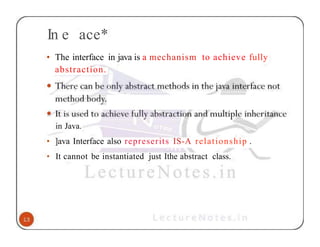 In e ace*
• The interface in java is a mechanism to achieve fully
abstraction.
in Java.
• ]ava Interface also represerits IS-A relationship .
• It cannot be instantiated just Ithe abstract class.
 