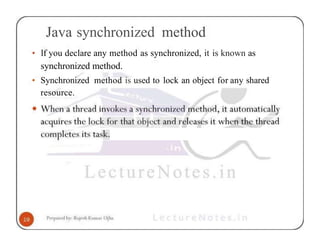 Java synchronized method
• lf you declare any method as synchronized, it is known as
synchronized method.
• Synchronized method is used to lock an object for any shared
resource.
 
