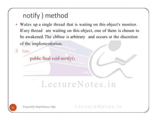 notify ) method
• Wales up a single thread that is waiting on this object's monitor.
If any thread are waiting on this object, one of them is chosen to
be awakened.The ch0ioe is arbitrary and occurs at the discretion
S tax:
 