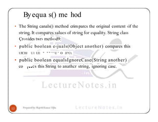 Byequa s() me hod
• The String canals() mcthod crim parcs the original content ‹if the
Çr‹›vides twr› mctl«›d9:
• public boolean e‹juals(Object another) compares this
UTCIft/ U1 UE " " " ' ' ' U ’ O JI°Ct.
• public boolean equalsIgnoreCase(String another)
co r••cs this String to anathcr string, ignoring casc.
 