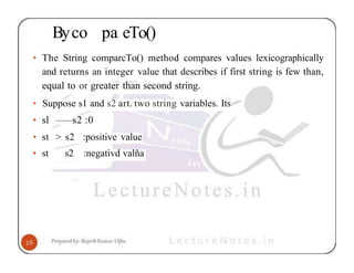 Byco pa eTo()
• The String comparcTo() method compares values lexicographically
and returns an integer value that describes if first string is few than,
equal to or greater than second string.
• Suppose s1 and s2 art. two string variables. Its
• sl —
—s2 :0
• st > s2 :positive value
• st s2 :negativd valña
 