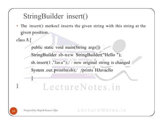 StringBuilder insert()
• The insert() metkocl inserts the given string with this string at the
public static void main(String args|])
StringBuilder sb-new StringBuilder("Hello ");
sb.insert(1 ,"Jana");/ / now original string is changed
System .out.Println(sb);/ fprints HJavacllo
 