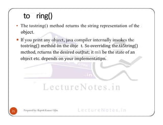 to ring()
• The tostring() method returns the string representation of the
object.
tostring() methód òn the óbje t. So overriding the.tà5tring()
mcthod, rcturns the desired outJtut; it mli be the state of an
object etc. depends on your implementatipn.
 