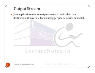 Output Stream
• Java application uses an output stream to writc data to a
destination, it may be a file,an array,peripheral device or socket.
 