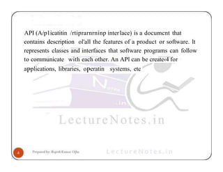 API (A/p1icatitin /rtiprarnrninp interlace) is a documcnt that
contains description ol'all the features of a product or software. lt
represents classes and interfaces that software programs can follow
to communicate with each other. An APl can be create‹4 for
aPplications, libraries, oPeratin systems, etc
 