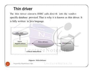 The thin t)rivcr ciinvor ts JDBC calls dirct th iott› the vcndt›r-
specific database prr›t‹icol. That is why it is known as thin driver. lt
is fully written in ]ava language.
 