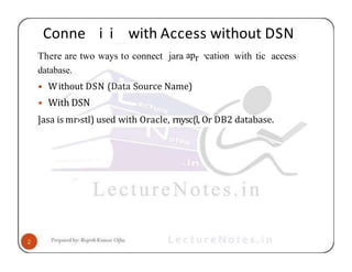 Conne i i with Access without DSN
There are two ways to connect jara apr 'cation with tic access
database.
• Without DSN (Data Source Name)
• With DSN
]asa is mr›stl) used with Oracle, rnysc{l, Or DB2 database.
 