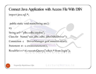 Connect Java Application with Access FileWith DSN
public static void main(String are{)
try
Class.for Name("sun.jdbc.odbc.]dbcOdhéDrivcr");
Connection c DriverManager.getConneétit›n(url);
Statement st—c.createstatement()¡
 