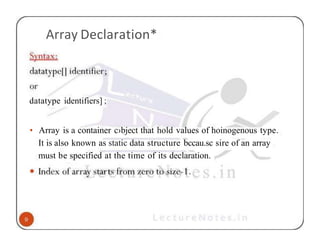 Array Declaration*
datatype identifiers] ;
• Array is a container c›bject that hold values of hoinogenous type.
It is also known as static data structure bccau.sc sire of an array
must be specified at the time of its declaration.
 