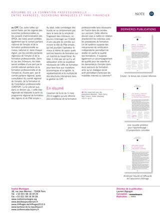 NOTE 
Institut Montaigne 
38, rue Jean Mermoz - 75008 Paris 
Tél. +33 (0)1 58 18 39 29 
Fax +33 (0)1 58 18 39 28 
www.institutmontaigne.org 
www.desideespourdemain.fr 
www.chiffrages-dechiffrages2012.fr 
www.banlieue-de-la-republique.fr 
www.conferencedecitoyens.fr 
Directeur de la publication : 
Laurent Bigorgne 
Conception : latoutepetiteagence 
Réalisation : 
DERNIÈRES PUBLICATIONS 
Emploi : le temps des (vraies) réformes 
Une nouvelle ambition 
pour l’apprentissage : 
10 propositions concrètes 
Améliorer l’équité et l’efficacité 
de l’assurance chômage 
R É F O R M E D E L A F O R M AT I O N P R O F E S S I O N N E L L E : 
E N T R E A V A N C É E S , O C C A S I O N S M A N Q U É E S E T PA R I F I N A N C I E R 
au CPF. Car, outre celles qui 
seront fixées par les organes des 
branches professionnelles ou 
les conseils d’administration des 
OPCA, des listes seront arrêtées 
également par le conseil paritaire 
national de l’emploi et de la 
formation professionnelle au 
niveau national et, dans chaque 
région, par les comités paritaires 
régionaux de l’emploi et de la 
formation professionnelle. Dans 
le cas des chômeurs, les listes 
seront arrêtées d’une part par le 
comité national paritaire de la 
formation professionnelle et de 
l’emploi et, d’autre part, par le 
comité paritaire régional, après 
consultation du comité régional 
de l’emploi, de la formation et 
de l’orientation professionnelle 
(CREFOP). La loi précise que, 
dans ce dernier cas, « cette liste 
régionale est élaborée à partir du 
programme régional de formation 
des régions et de Pôle emploi ». 
Au total, cette comitologie très 
lourde ne va certainement pas 
dans le sens de la simplicité. 
S’agissant des chômeurs, on 
pourra s’interroger sur l’intérêt 
d’une cascade de comités qui 
minore le rôle de Pôle emploi, 
qui est pourtant l’opérateur le 
mieux à même de savoir quels 
sont les besoins de formation sur 
un marché du travail local. Au 
total, il n’est pas sûr qu’il y ait 
adéquation entre la souplesse 
nécessaire de l’offre de formation 
pour faire face aux mutations 
économiques et la rigidité, la 
représentativité et la multiplicité 
des structures intervenant dans 
la gestion du CPF. 
En résumé 
L’examen de la loi du 5 mars 
2014 suggère qu’une réforme 
plus ambitieuse de la formation 
professionnelle sera nécessaire 
en France dans les années 
qui viennent. Cette réforme 
devrait viser à mettre en relation 
directement les individus avec 
les prestataires de formation. 
Un tel système suppose des 
mécanismes de certification 
indépendante permettant de 
révéler en partie la qualité 
des formations. Il suppose 
également un accompagnement 
de qualité pour les salariés et 
les demandeurs d’emploi dans 
leurs parcours de formation, 
ainsi qu’un dialogue social 
actif permettant d’anticiper les 
mobilités internes ou externes36. 
36 Voir notamment pour des 
propositions détaillées : Pierre Cahuc, 
Marc Ferracci, André Zylberberg 
(2011), op.cit. 
