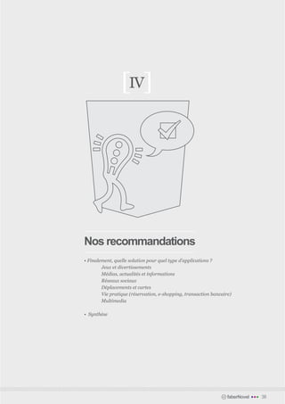 [IV]




Nos recommandations
• Finalement, quelle solution pour quel type d’applications ?	
	       Jeux et divertissements	
	       Médias, actualités et informations	
	       Réseaux sociaux	
	       Déplacements et cartes
	       Vie pratique (réservation, e-shopping, transaction bancaire)
	Multimedia	

• Synthèse




                                                                  faberNovel   •••   38
 