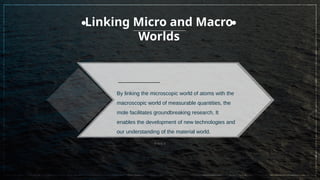 By linking the microscopic world of atoms with the
macroscopic world of measurable quantities, the
mole facilitates groundbreaking research. It
enables the development of new technologies and
our understanding of the material world.
Linking Micro and Macro
Worlds
 