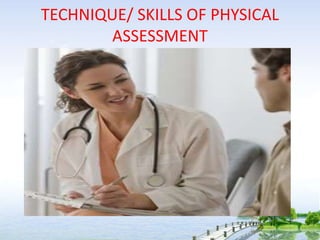 TECHNIQUE/ SKILLS OF PHYSICAL
ASSESSMENT
 