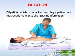 PALPATION
Palpation, which is the act of touching a patient in a
therapeutic manner to elicit specific information.
 