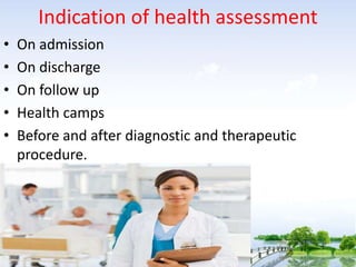 Indication of health assessment
• On admission
• On discharge
• On follow up
• Health camps
• Before and after diagnostic and therapeutic
procedure.
 