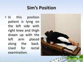 Sim’s Position
• In this position
patient is lying on
the left side with
right knee and thigh
drawn up with the
left arm placed
along the back.
Used for rectal
examination.
 