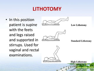 LITHOTOMY
• In this position
patient is supine
with the feets
and legs raised
and supported in
stirrups. Used for
vaginal and rectal
examinations.
 