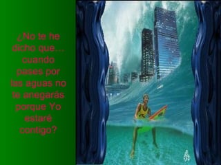 ¿No te he
dicho que…
cuando
pases por
las aguas no
te anegarás
porque Yo
estaré
contigo?