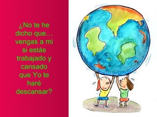 ¿No te he
dicho que…
vengas a mi
si estás
trabajado y
cansado
que Yo te
haré
descansar?