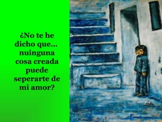 ¿No te he
dicho que…
nuinguna
cosa creada
puede
seperarte de
mi amor?